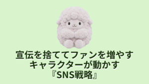 宣伝を捨ててファンを増やすキャラクターが動かすSNS戦略