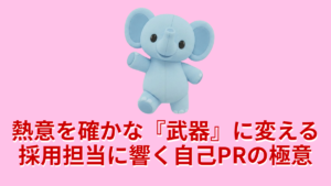 熱意を確かな武器に変える採用担当に響く自己PRの極意